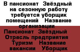 В пансионат “Звёздный“ на сезонную работу требуется уборщик помещений › Название организации ­ Пансионат “Звёздный“ › Отрасль предприятия ­ Туризм › Название вакансии ­ Уборщик помещений › Место работы ­ с. Абрау-Дюрсо › Подчинение ­ заведующей производством › Минимальный оклад ­ 17 000 › Возраст от ­ 20 - Краснодарский край, Новороссийск г. Работа » Вакансии   . Краснодарский край,Новороссийск г.